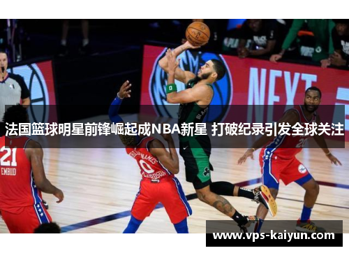 法国篮球明星前锋崛起成NBA新星 打破纪录引发全球关注